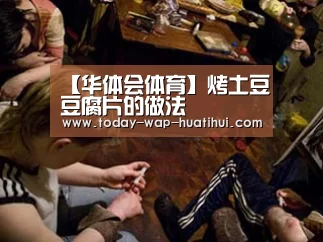 【华体会体育】烤土豆豆腐片的做法