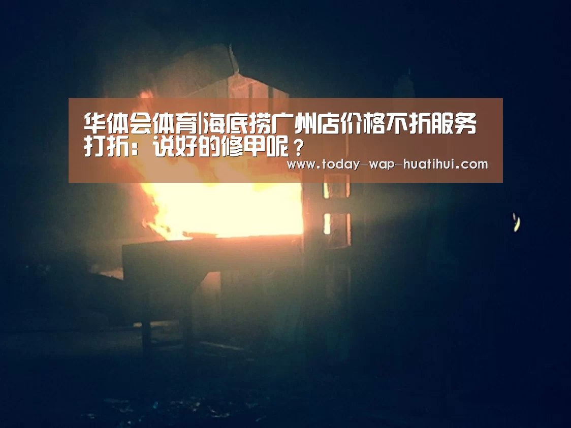 华体会体育|海底捞广州店价格不折服务打折：说好的修甲呢？